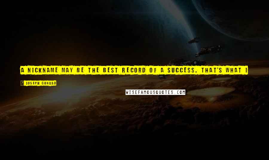 Joseph Conrad Quotes: A nickname may be the best record of a success. That's what I call putting the face of a joke upon the body of a truth.