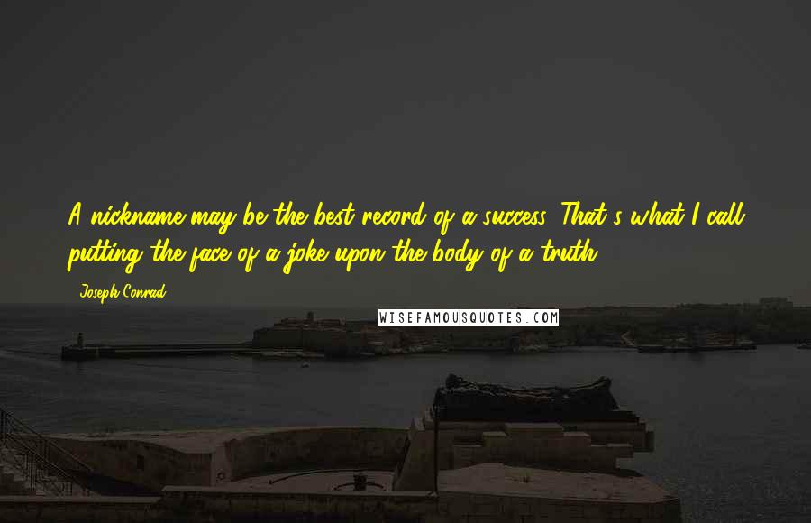 Joseph Conrad Quotes: A nickname may be the best record of a success. That's what I call putting the face of a joke upon the body of a truth.