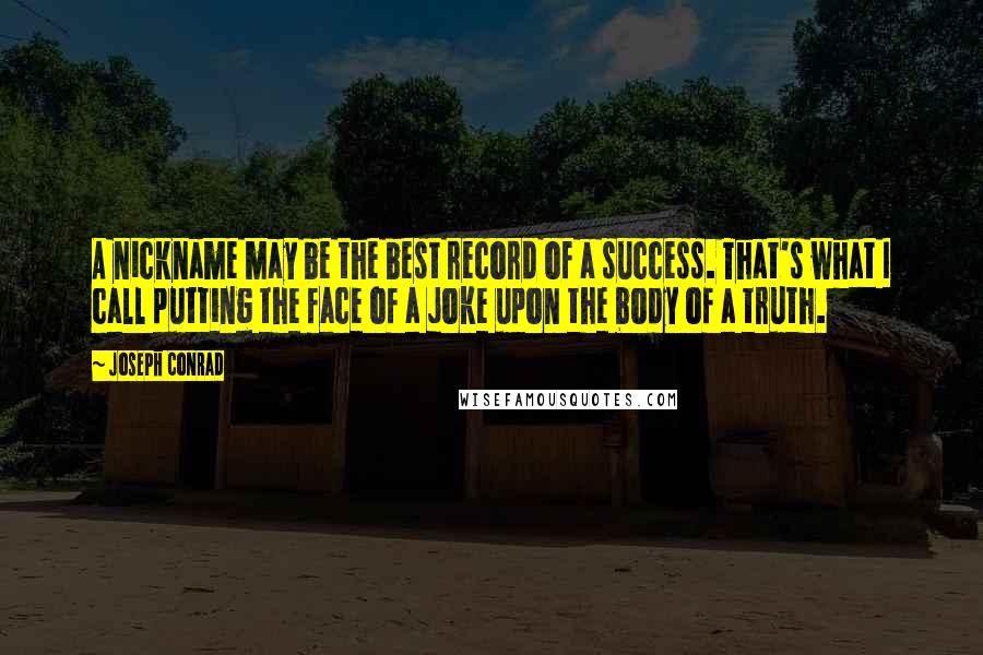 Joseph Conrad Quotes: A nickname may be the best record of a success. That's what I call putting the face of a joke upon the body of a truth.