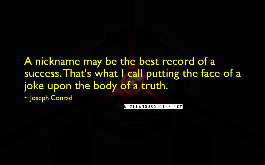 Joseph Conrad Quotes: A nickname may be the best record of a success. That's what I call putting the face of a joke upon the body of a truth.