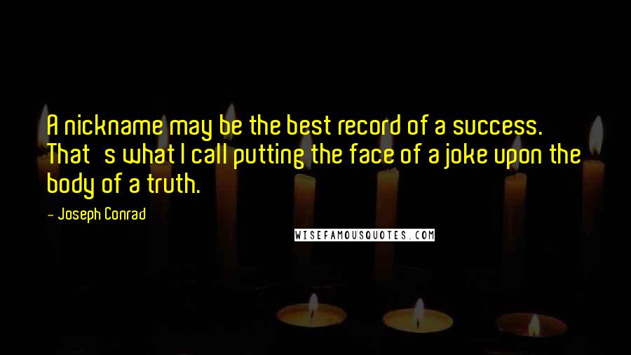 Joseph Conrad Quotes: A nickname may be the best record of a success. That's what I call putting the face of a joke upon the body of a truth.