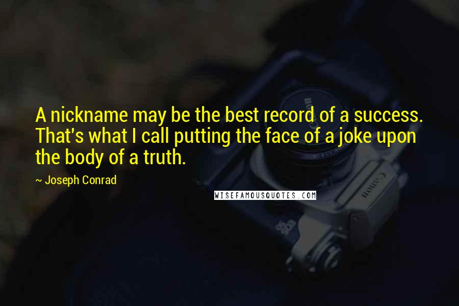 Joseph Conrad Quotes: A nickname may be the best record of a success. That's what I call putting the face of a joke upon the body of a truth.