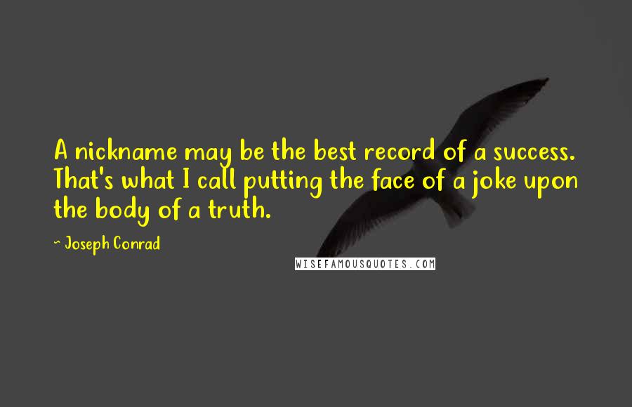 Joseph Conrad Quotes: A nickname may be the best record of a success. That's what I call putting the face of a joke upon the body of a truth.