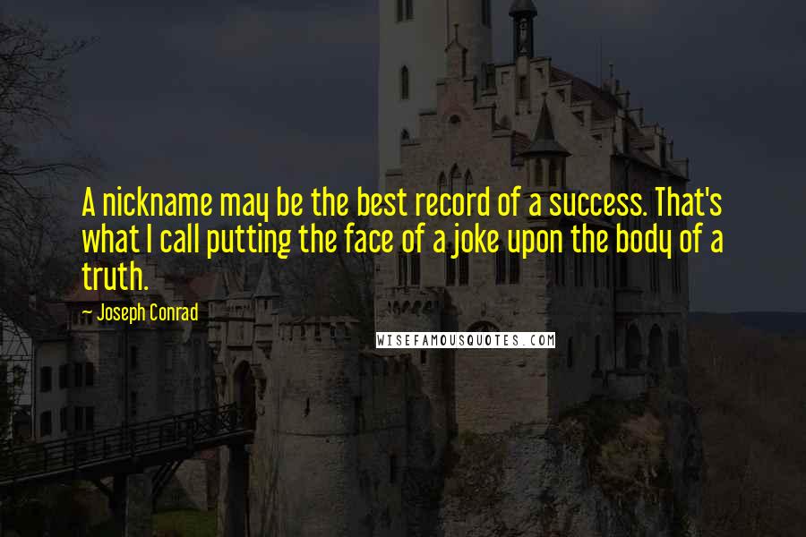 Joseph Conrad Quotes: A nickname may be the best record of a success. That's what I call putting the face of a joke upon the body of a truth.