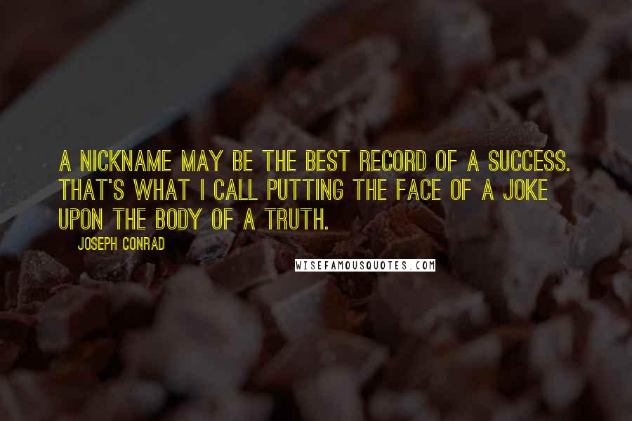 Joseph Conrad Quotes: A nickname may be the best record of a success. That's what I call putting the face of a joke upon the body of a truth.