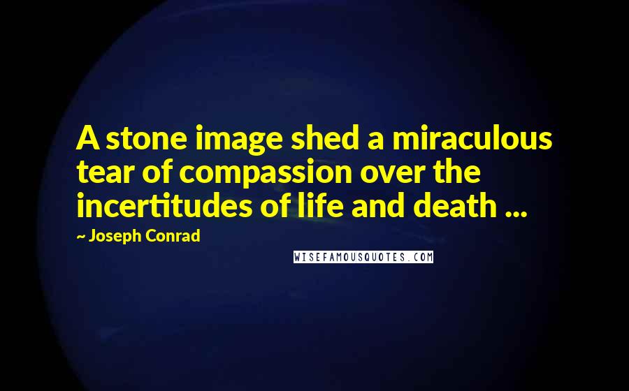 Joseph Conrad Quotes: A stone image shed a miraculous tear of compassion over the incertitudes of life and death ...