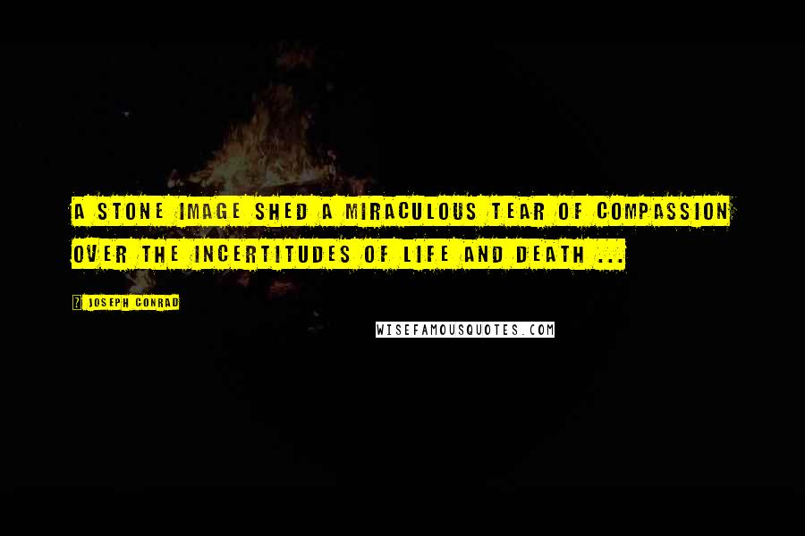 Joseph Conrad Quotes: A stone image shed a miraculous tear of compassion over the incertitudes of life and death ...