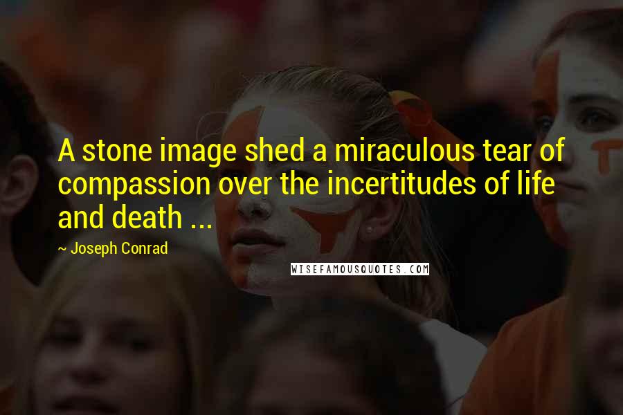 Joseph Conrad Quotes: A stone image shed a miraculous tear of compassion over the incertitudes of life and death ...