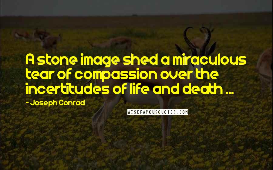 Joseph Conrad Quotes: A stone image shed a miraculous tear of compassion over the incertitudes of life and death ...