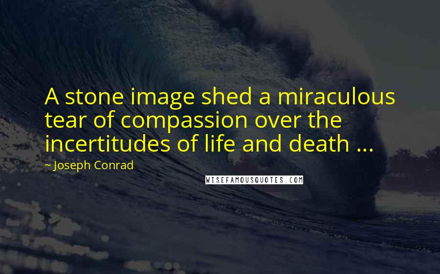 Joseph Conrad Quotes: A stone image shed a miraculous tear of compassion over the incertitudes of life and death ...