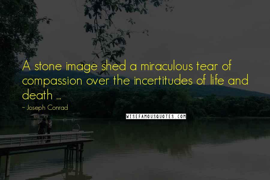 Joseph Conrad Quotes: A stone image shed a miraculous tear of compassion over the incertitudes of life and death ...