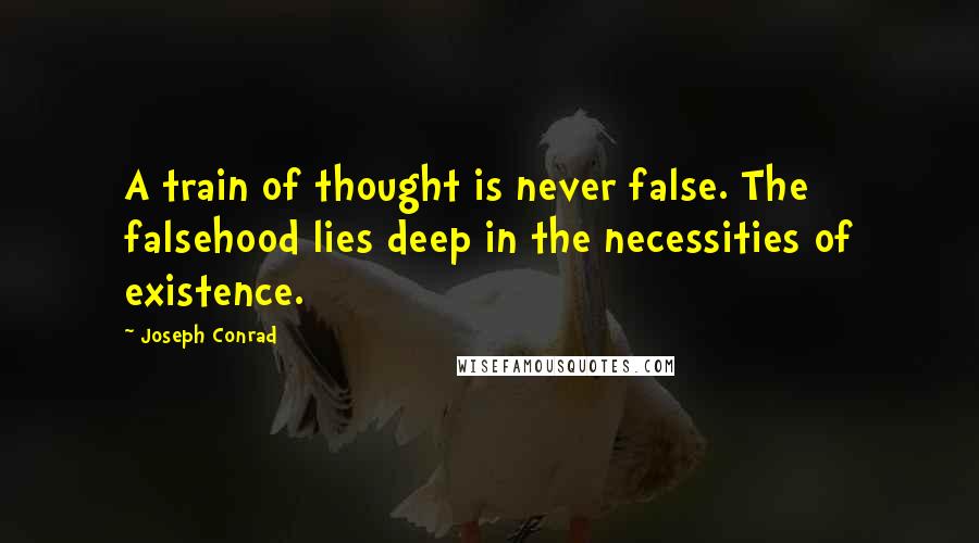 Joseph Conrad Quotes: A train of thought is never false. The falsehood lies deep in the necessities of existence.