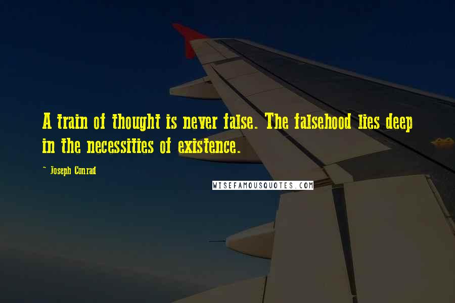 Joseph Conrad Quotes: A train of thought is never false. The falsehood lies deep in the necessities of existence.