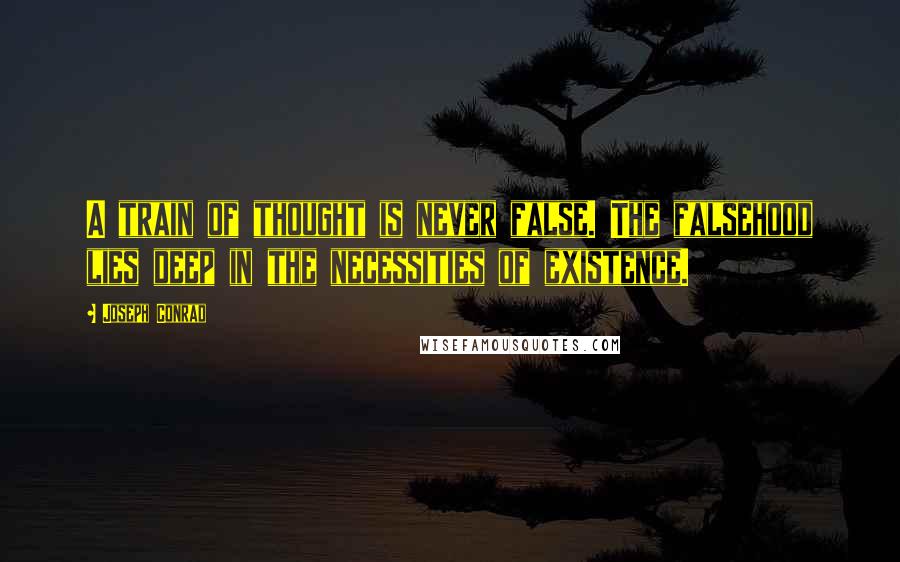 Joseph Conrad Quotes: A train of thought is never false. The falsehood lies deep in the necessities of existence.