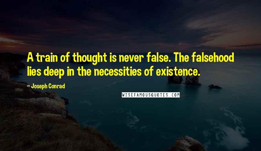 Joseph Conrad Quotes: A train of thought is never false. The falsehood lies deep in the necessities of existence.