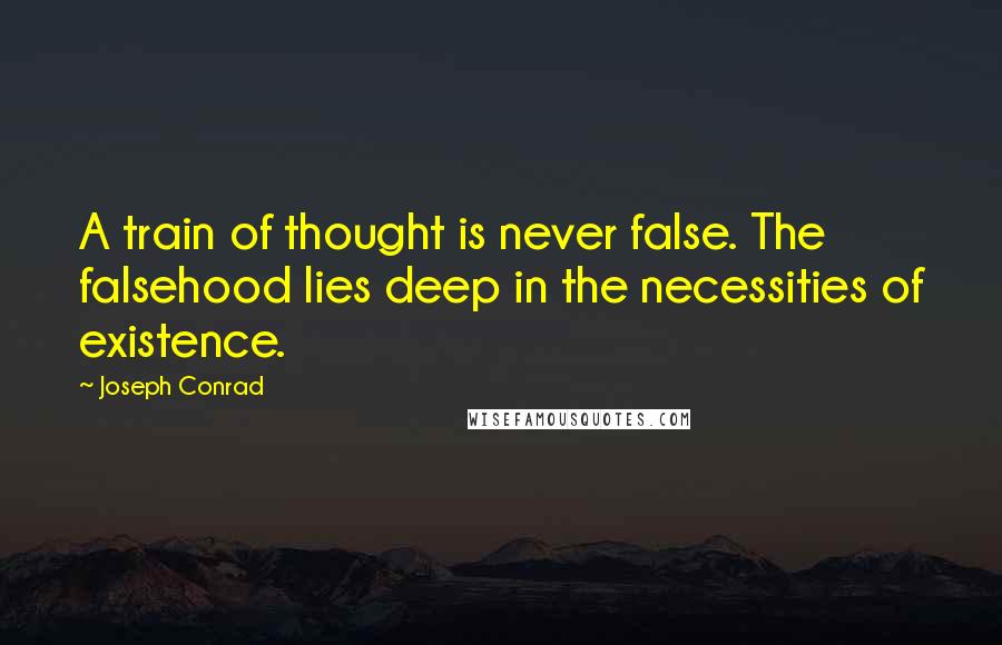 Joseph Conrad Quotes: A train of thought is never false. The falsehood lies deep in the necessities of existence.