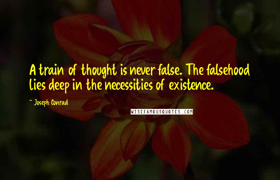 Joseph Conrad Quotes: A train of thought is never false. The falsehood lies deep in the necessities of existence.