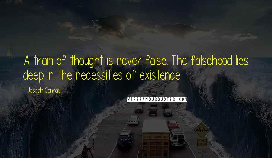 Joseph Conrad Quotes: A train of thought is never false. The falsehood lies deep in the necessities of existence.