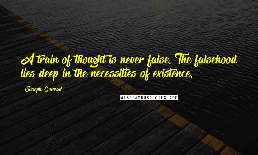 Joseph Conrad Quotes: A train of thought is never false. The falsehood lies deep in the necessities of existence.