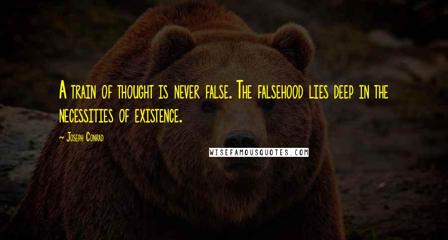 Joseph Conrad Quotes: A train of thought is never false. The falsehood lies deep in the necessities of existence.