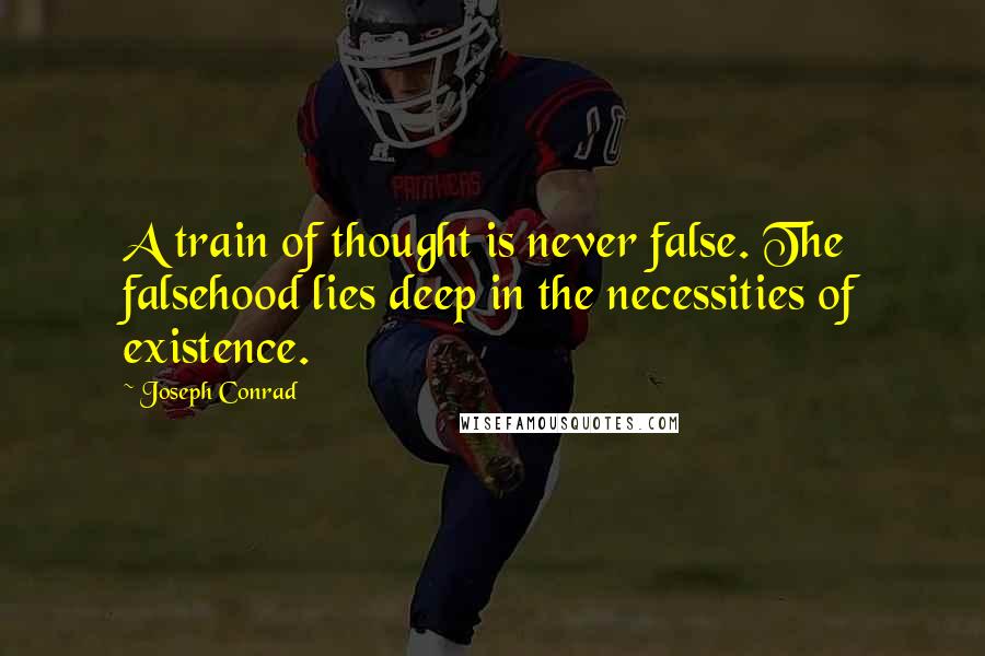 Joseph Conrad Quotes: A train of thought is never false. The falsehood lies deep in the necessities of existence.