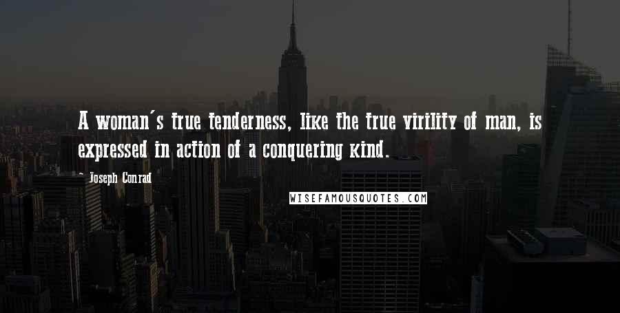 Joseph Conrad Quotes: A woman's true tenderness, like the true virility of man, is expressed in action of a conquering kind.