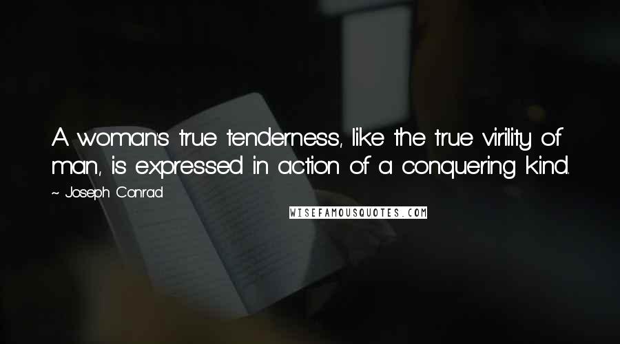 Joseph Conrad Quotes: A woman's true tenderness, like the true virility of man, is expressed in action of a conquering kind.