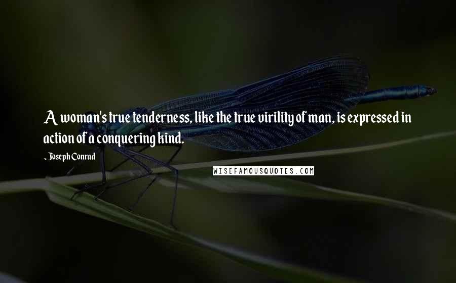 Joseph Conrad Quotes: A woman's true tenderness, like the true virility of man, is expressed in action of a conquering kind.