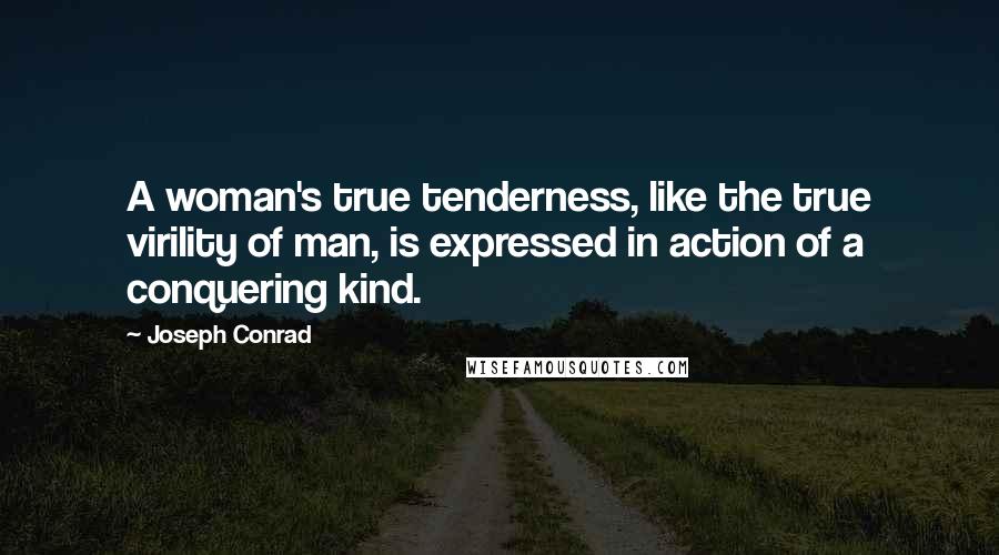 Joseph Conrad Quotes: A woman's true tenderness, like the true virility of man, is expressed in action of a conquering kind.