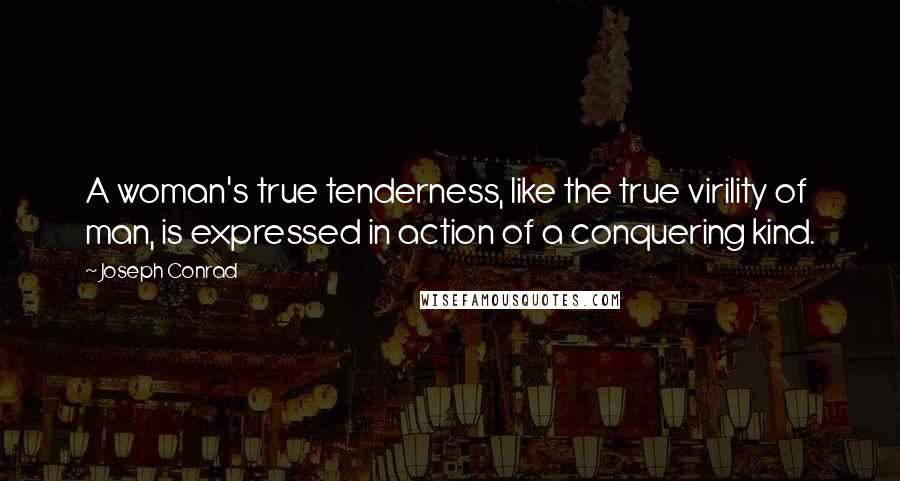 Joseph Conrad Quotes: A woman's true tenderness, like the true virility of man, is expressed in action of a conquering kind.