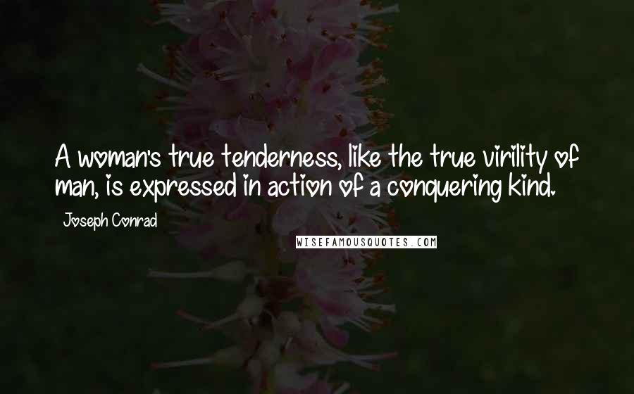 Joseph Conrad Quotes: A woman's true tenderness, like the true virility of man, is expressed in action of a conquering kind.