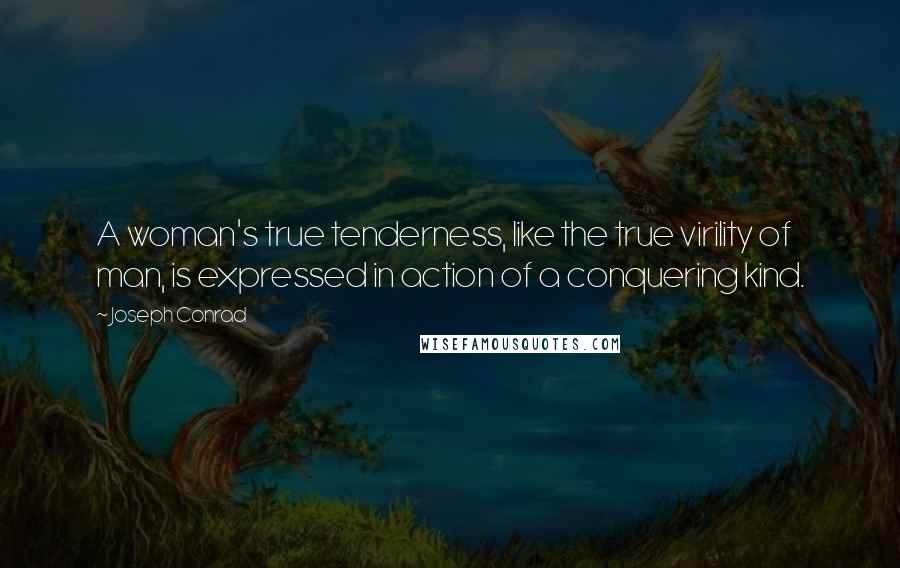 Joseph Conrad Quotes: A woman's true tenderness, like the true virility of man, is expressed in action of a conquering kind.