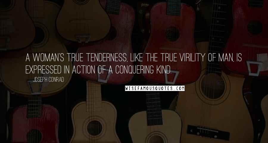 Joseph Conrad Quotes: A woman's true tenderness, like the true virility of man, is expressed in action of a conquering kind.