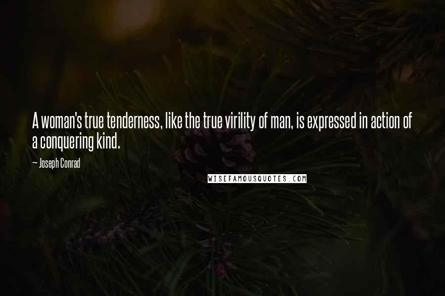 Joseph Conrad Quotes: A woman's true tenderness, like the true virility of man, is expressed in action of a conquering kind.