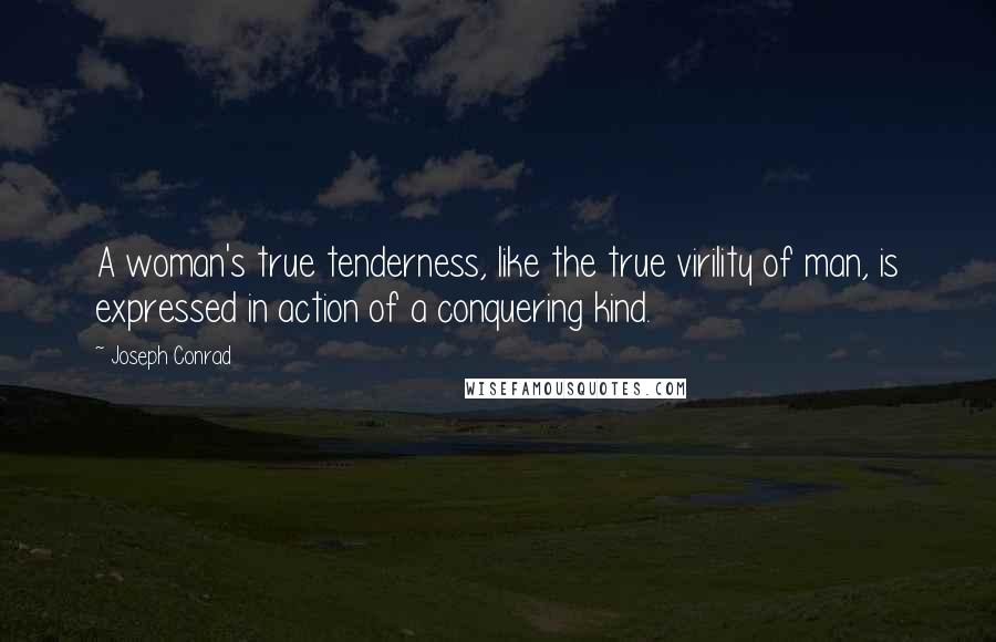 Joseph Conrad Quotes: A woman's true tenderness, like the true virility of man, is expressed in action of a conquering kind.