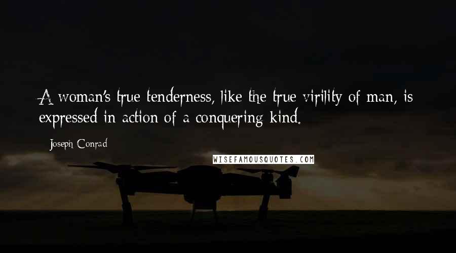 Joseph Conrad Quotes: A woman's true tenderness, like the true virility of man, is expressed in action of a conquering kind.