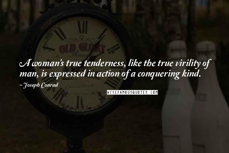 Joseph Conrad Quotes: A woman's true tenderness, like the true virility of man, is expressed in action of a conquering kind.