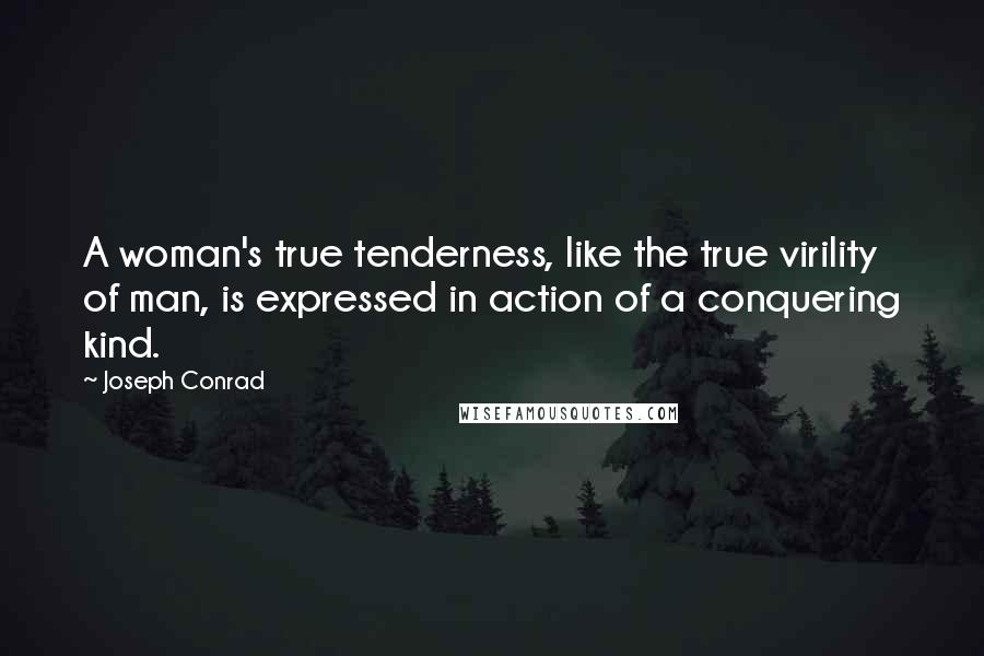 Joseph Conrad Quotes: A woman's true tenderness, like the true virility of man, is expressed in action of a conquering kind.