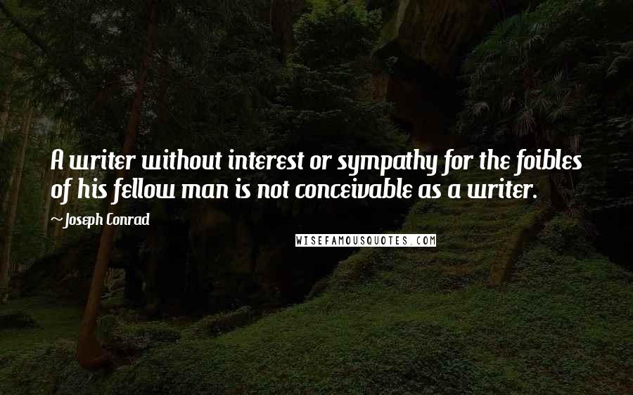 Joseph Conrad Quotes: A writer without interest or sympathy for the foibles of his fellow man is not conceivable as a writer.