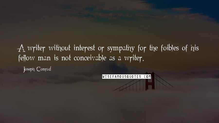 Joseph Conrad Quotes: A writer without interest or sympathy for the foibles of his fellow man is not conceivable as a writer.