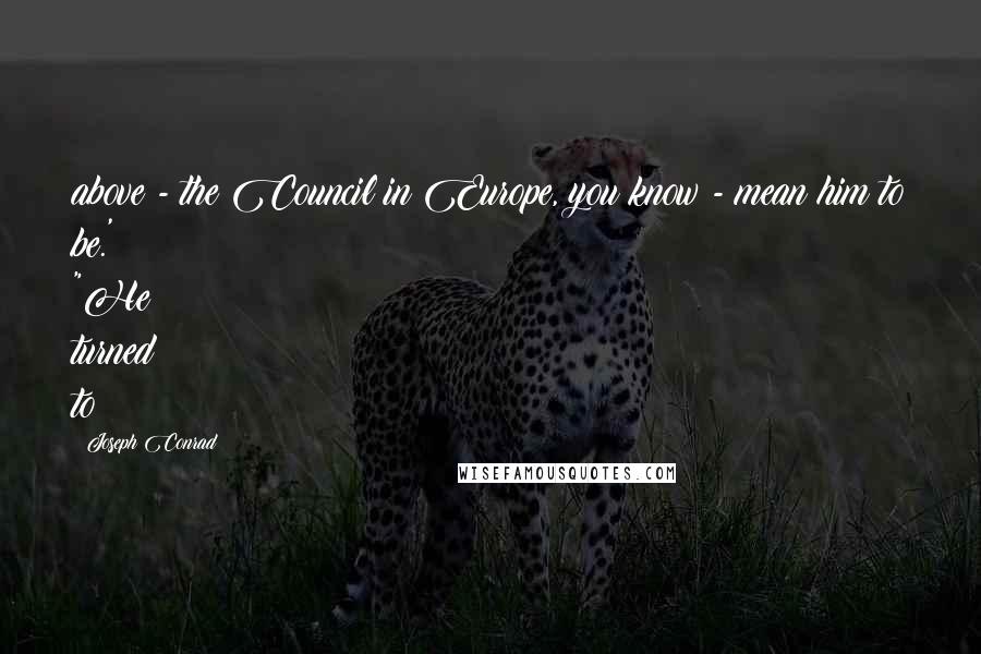 Joseph Conrad Quotes: above - the Council in Europe, you know - mean him to be.' "He turned to