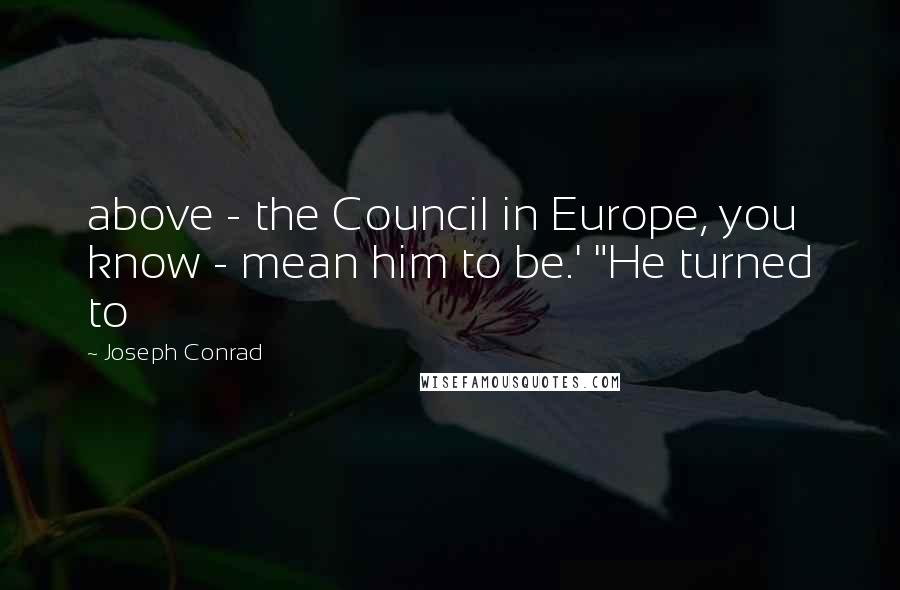 Joseph Conrad Quotes: above - the Council in Europe, you know - mean him to be.' "He turned to
