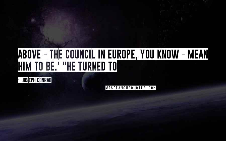 Joseph Conrad Quotes: above - the Council in Europe, you know - mean him to be.' "He turned to