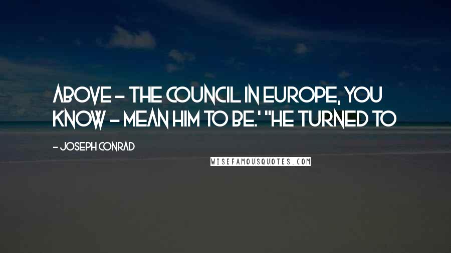 Joseph Conrad Quotes: above - the Council in Europe, you know - mean him to be.' "He turned to