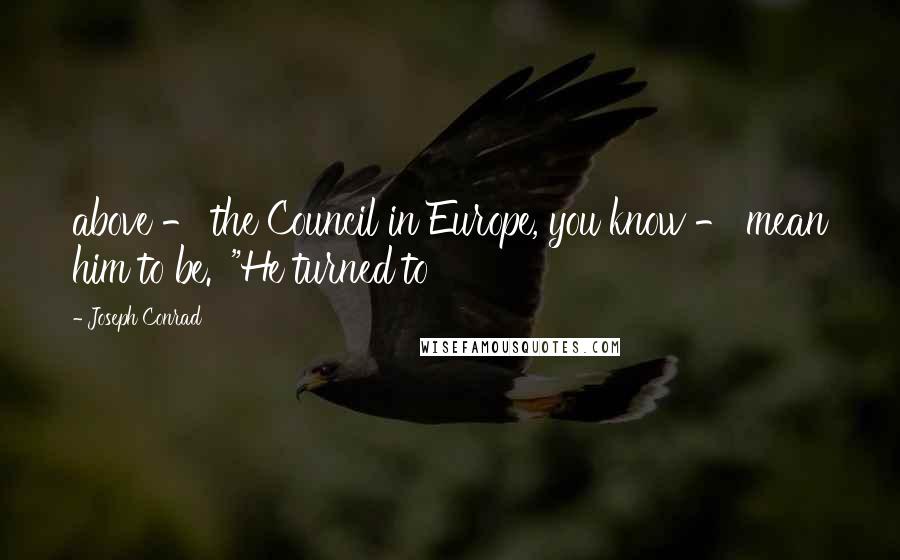 Joseph Conrad Quotes: above - the Council in Europe, you know - mean him to be.' "He turned to