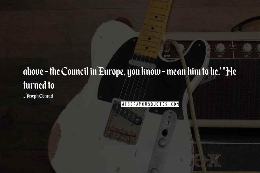 Joseph Conrad Quotes: above - the Council in Europe, you know - mean him to be.' "He turned to