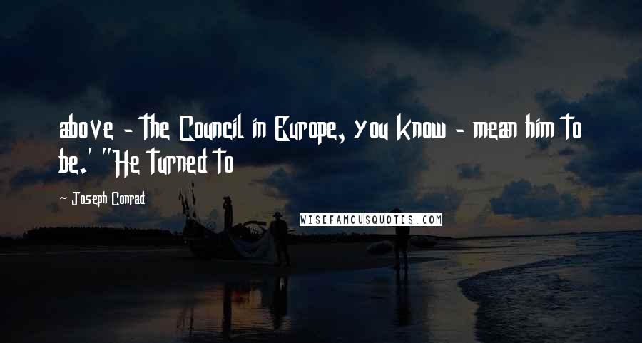 Joseph Conrad Quotes: above - the Council in Europe, you know - mean him to be.' "He turned to