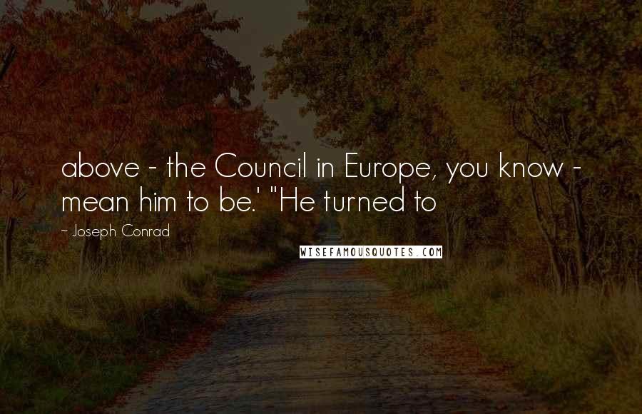 Joseph Conrad Quotes: above - the Council in Europe, you know - mean him to be.' "He turned to