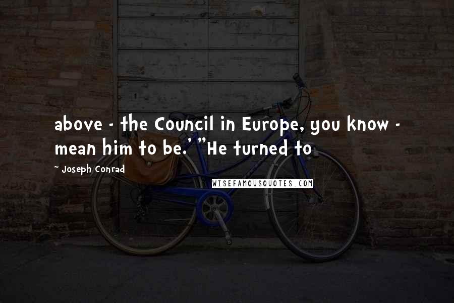 Joseph Conrad Quotes: above - the Council in Europe, you know - mean him to be.' "He turned to
