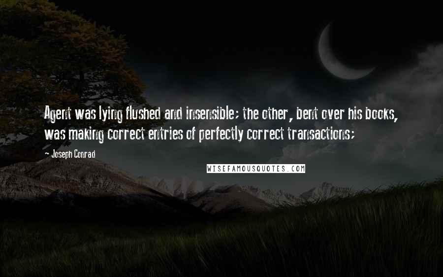 Joseph Conrad Quotes: Agent was lying flushed and insensible; the other, bent over his books, was making correct entries of perfectly correct transactions;